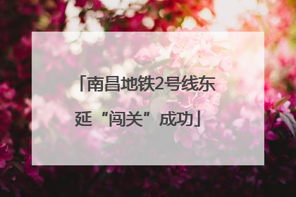 南昌地铁2号线东延“闯关”成功