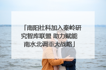 南阳社科加入秦岭研究智库联盟 助力赋能南水北调重大战略