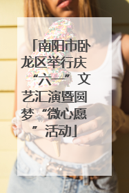 南阳市卧龙区举行庆“六一”文艺汇演暨圆梦“微心愿”活动