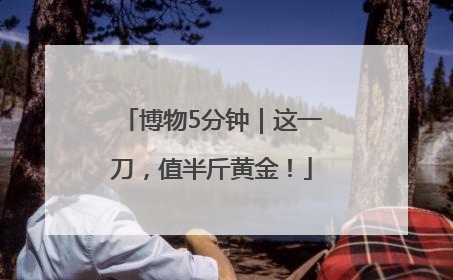 博物5分钟｜这一刀，值半斤黄金！