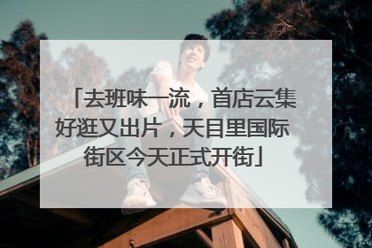 去班味一流，首店云集好逛又出片，天目里国际街区今天正式开街