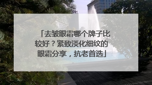 去皱眼霜哪个牌子比较好？紧致淡化细纹的眼霜分享，抗老首选