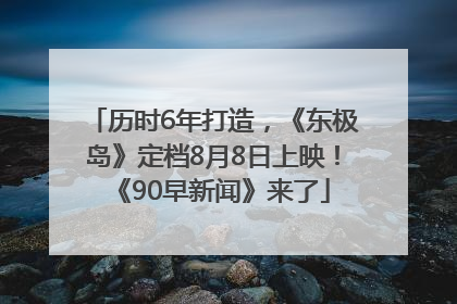 历时6年打造，《东极岛》定档8月8日上映！《90早新闻》来了