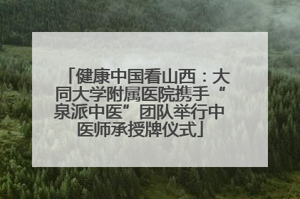 健康中国看山西：大同大学附属医院携手“泉派中医”团队举行中医师承授牌仪式