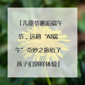 儿童节邂逅端午节，这趟“AI端午”奇妙之旅给了孩子们别样体验