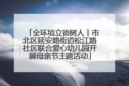全环境立德树人丨市北区延安路街道松江路社区联合爱心幼儿园开展母亲节主题活动