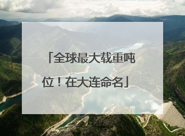 全球最大载重吨位！在大连命名