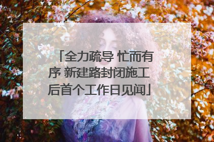 全力疏导 忙而有序 新建路封闭施工后首个工作日见闻