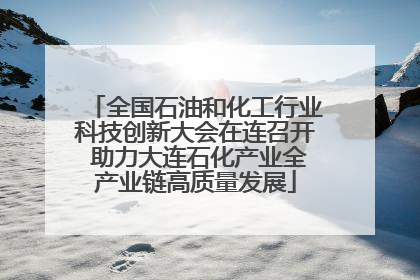 全国石油和化工行业科技创新大会在连召开 助力大连石化产业全产业链高质量发展
