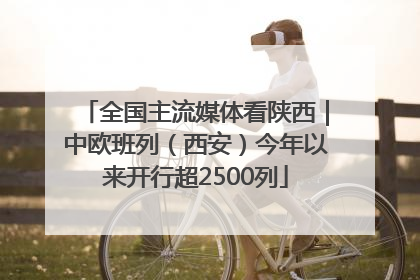 全国主流媒体看陕西｜中欧班列（西安）今年以来开行超2500列