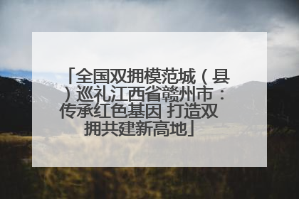 全国双拥模范城（县）巡礼江西省赣州市：传承红色基因 打造双拥共建新高地