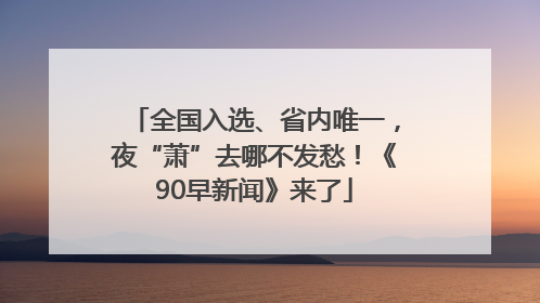 全国入选、省内唯一，夜“萧”去哪不发愁！《90早新闻》来了