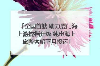 全国首艘 助力厦门海上游提档升级 纯电海上旅游客船下月投运