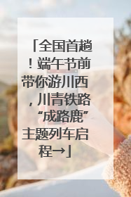全国首趟！端午节前带你游川西，川青铁路“成路鹿”主题列车启程→
