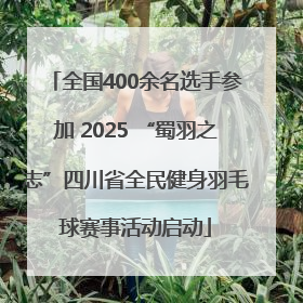 全国400余名选手参加 2025 “蜀羽之志”四川省全民健身羽毛球赛事活动启动