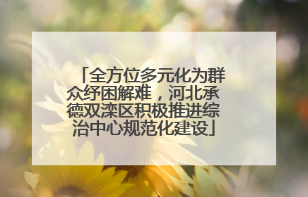 全方位多元化为群众纾困解难，河北承德双滦区积极推进综治中心规范化建设