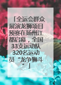 全运会群众展演龙狮项目预赛在扬州江都启幕，全国33支运动队320名运动员“龙争狮斗”