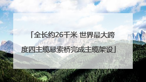 全长约26千米 世界最大跨度四主缆悬索桥完成主缆架设