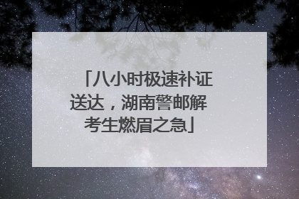 八小时极速补证送达，湖南警邮解考生燃眉之急