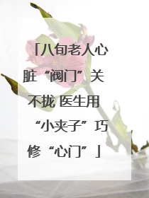 八旬老人心脏“阀门”关不拢 医生用“小夹子”巧修“心门”