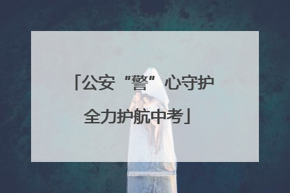 公安“警”心守护 全力护航中考