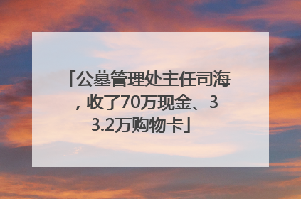 公墓管理处主任司海，收了70万现金、33.2万购物卡