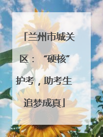 兰州市城关区：“硬核”护考，助考生追梦成真