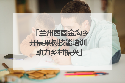 兰州西固金沟乡开展果树技能培训 助力乡村振兴