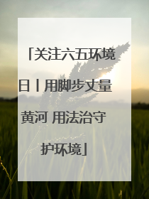 关注六五环境日丨用脚步丈量黄河 用法治守护环境