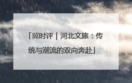 冀时评｜河北文旅：传统与潮流的双向奔赴
