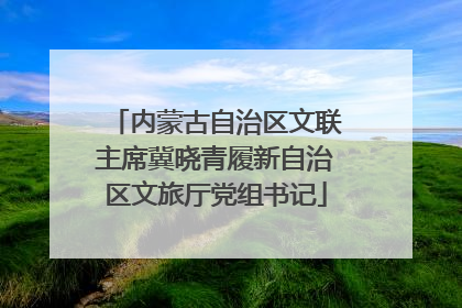 内蒙古自治区文联主席冀晓青履新自治区文旅厅党组书记
