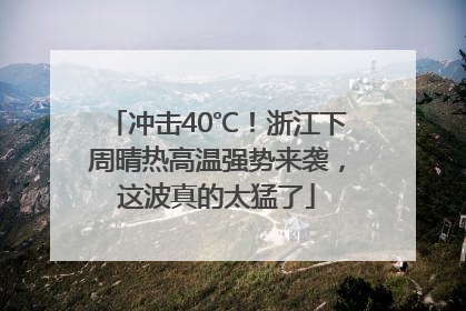 冲击40℃！浙江下周晴热高温强势来袭，这波真的太猛了