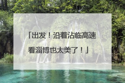 出发！沿着沾临高速看淄博也太美了！