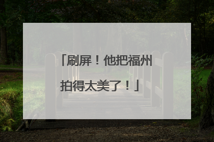 刷屏！他把福州拍得太美了！