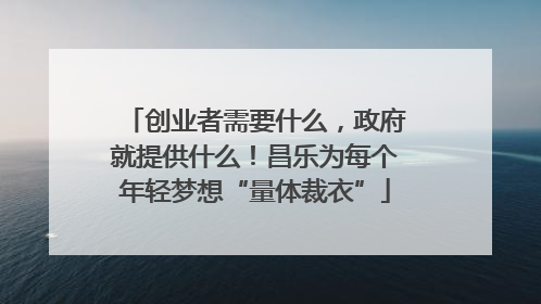 创业者需要什么，政府就提供什么！昌乐为每个年轻梦想“量体裁衣”