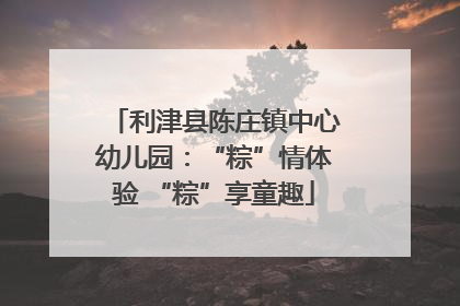 利津县陈庄镇中心幼儿园：“粽”情体验 “粽”享童趣