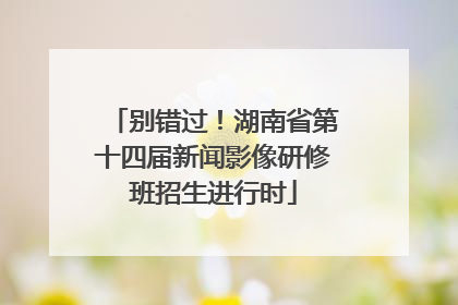 别错过！湖南省第十四届新闻影像研修班招生进行时