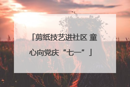 剪纸技艺进社区 童心向党庆“七一”