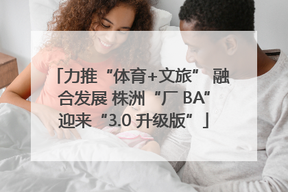 力推“体育+文旅” 融合发展 株洲“厂 BA”迎来“3.0 升级版”