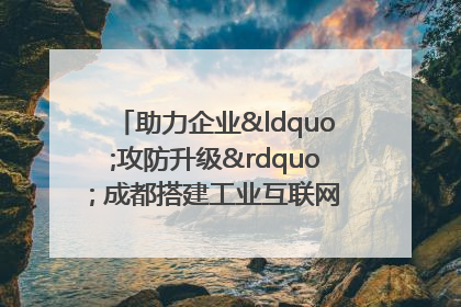 助力企业“攻防升级” 成都搭建工业互联网安全供需对接平台