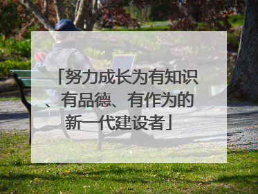 努力成长为有知识、有品德、有作为的新一代建设者