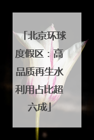 北京环球度假区：高品质再生水利用占比超六成