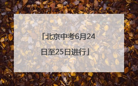 北京中考6月24日至25日进行