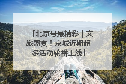 北京号最精彩｜文旅盛宴！京城近期超多活动轮番上线