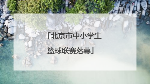 北京市中小学生篮球联赛落幕