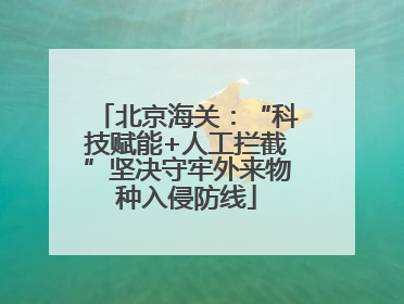 北京海关：“科技赋能+人工拦截”坚决守牢外来物种入侵防线