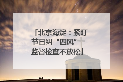 北京海淀：紧盯节日纠“四风” 监督检查不放松