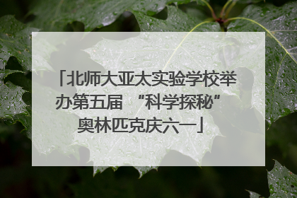 北师大亚太实验学校举办第五届 “科学探秘” 奥林匹克庆六一