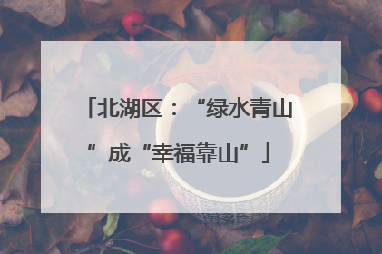 北湖区：“绿水青山”成“幸福靠山”
