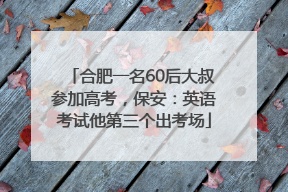 合肥一名60后大叔参加高考，保安：英语考试他第三个出考场
